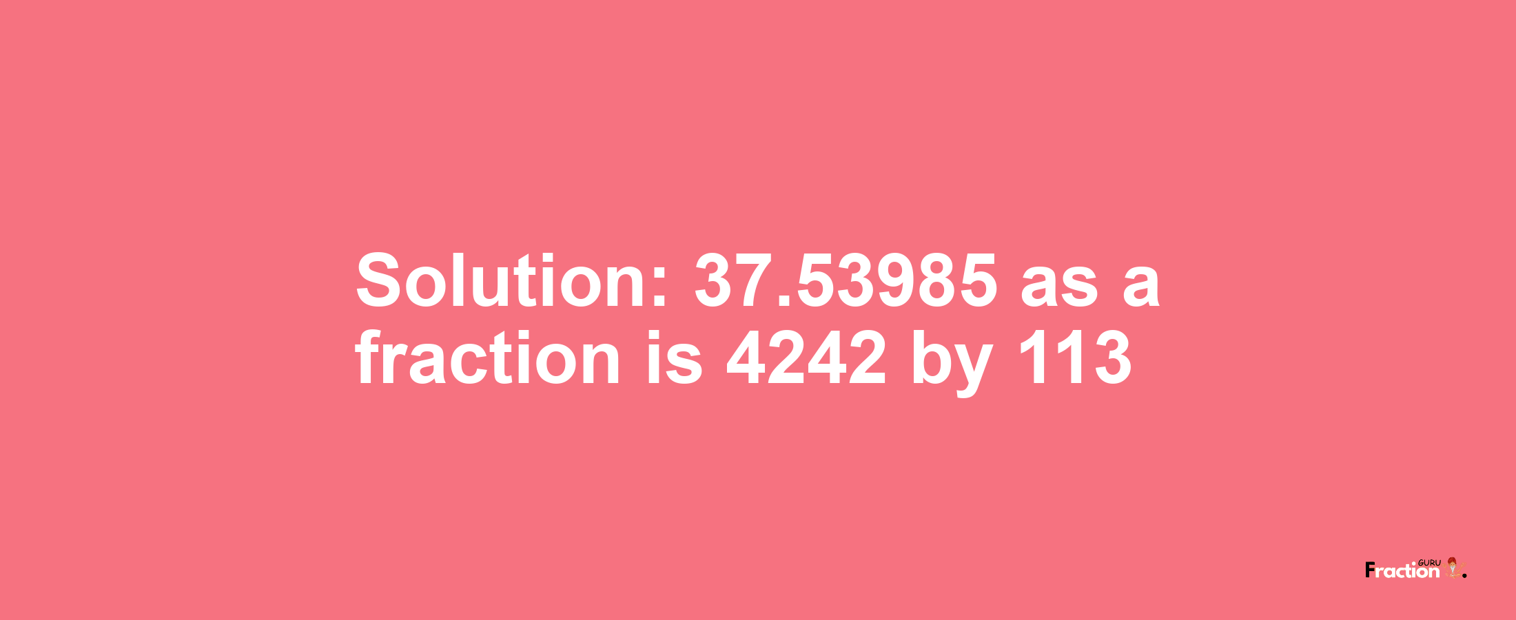 Solution:37.53985 as a fraction is 4242/113